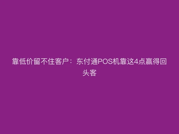 靠低价留不住客户：东付通POS机靠这4点赢得回头客