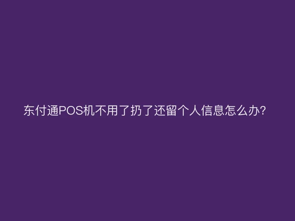 东付通POS机不用了扔了还留个人信息怎么办？